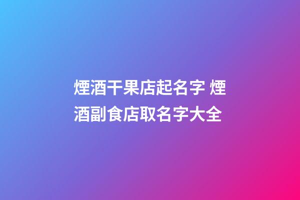 煙酒干果店起名字 煙酒副食店取名字大全-第1張-店鋪起名-玄機派